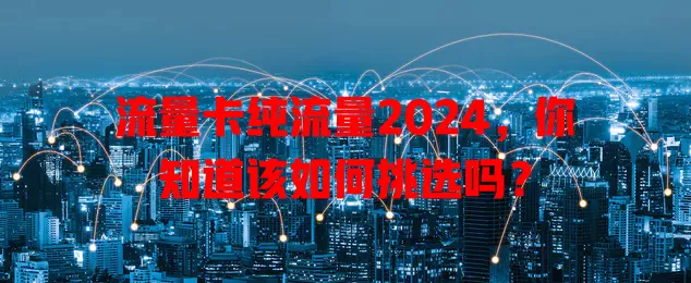 流量卡纯流量2024，你知道该如何挑选吗？