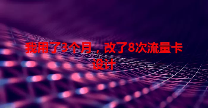 我用了3个月，改了8次流量卡设计
