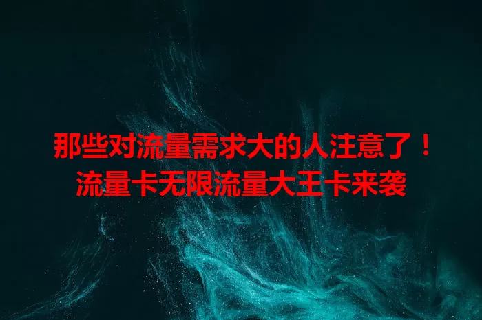 那些对流量需求大的人注意了！流量卡无限流量大王卡来袭
