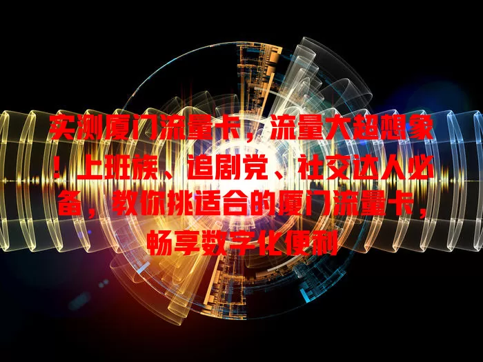 实测厦门流量卡，流量大超想象！上班族、追剧党、社交达人必备，教你挑适合的厦门流量卡，畅享数字化便利