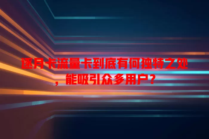 逐月卡流量卡到底有何独特之处，能吸引众多用户？
