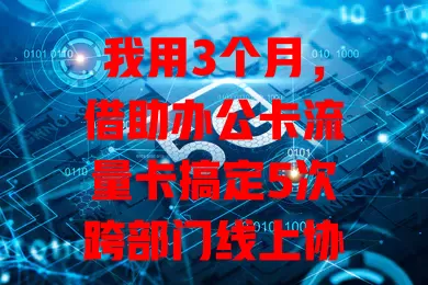 我用3个月，借助办公卡流量卡搞定5次跨部门线上协作