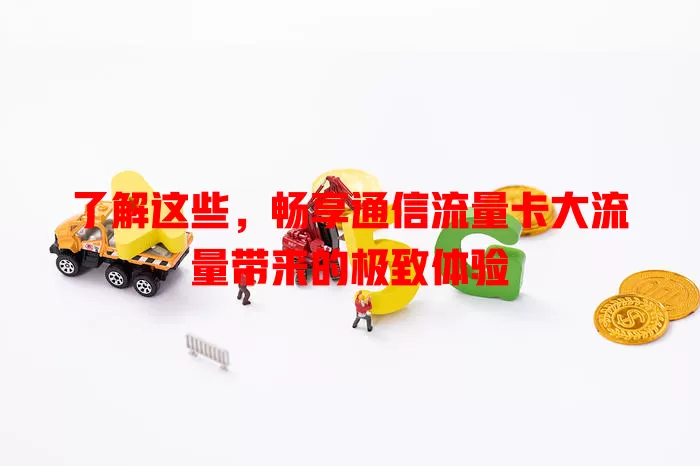 了解这些，畅享通信流量卡大流量带来的极致体验