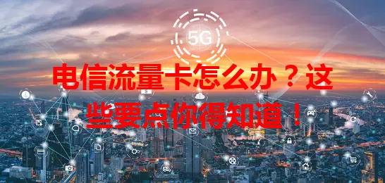 电信流量卡怎么办？这些要点你得知道！