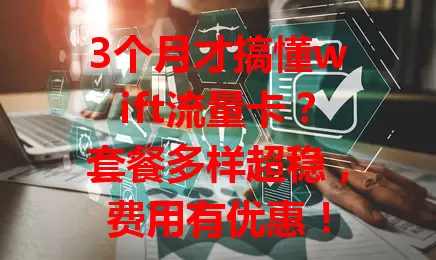 3个月才搞懂wift流量卡？套餐多样超稳，费用有优惠！