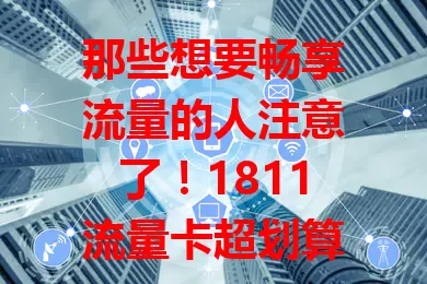 那些想要畅享流量的人注意了！1811流量卡超划算