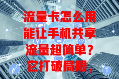 流量卡怎么用能让手机共享流量超简单？它打破局限，共享轻松又稳定，畅享无阻超便捷！