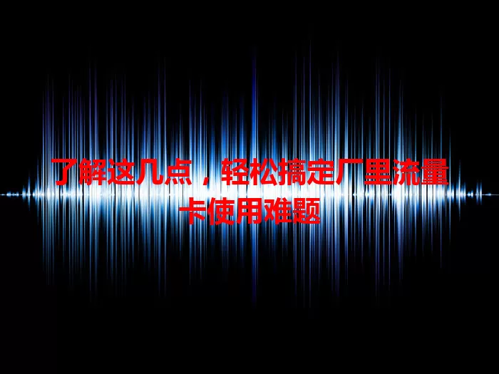 了解这几点，轻松搞定厂里流量卡使用难题