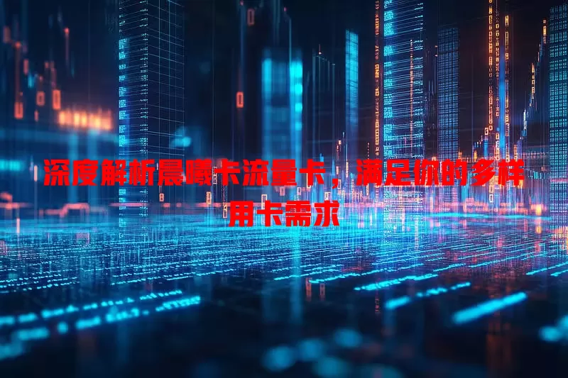 深度解析晨曦卡流量卡，满足你的多样用卡需求