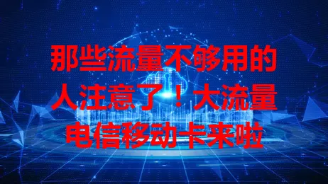 那些流量不够用的人注意了！大流量电信移动卡来啦
