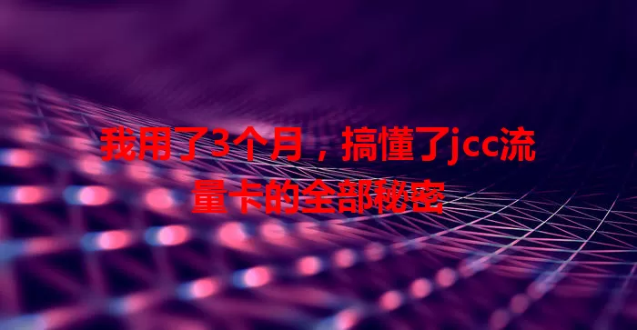 我用了3个月，搞懂了jcc流量卡的全部秘密