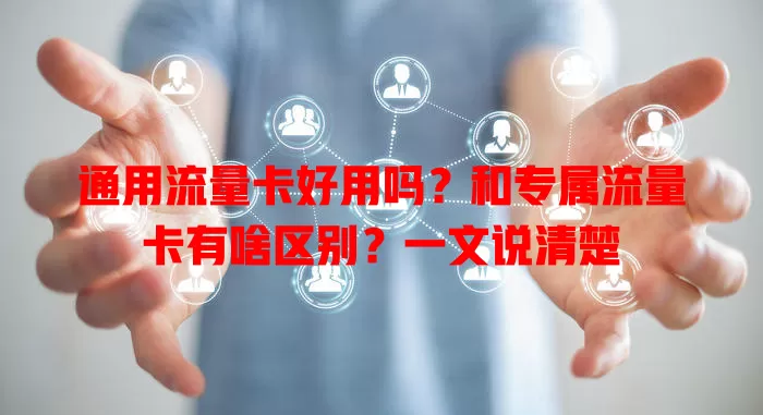 通用流量卡好用吗？和专属流量卡有啥区别？一文说清楚
