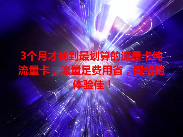 3个月才找到最划算的流量卡纯流量卡，流量足费用省，网络稳体验佳！