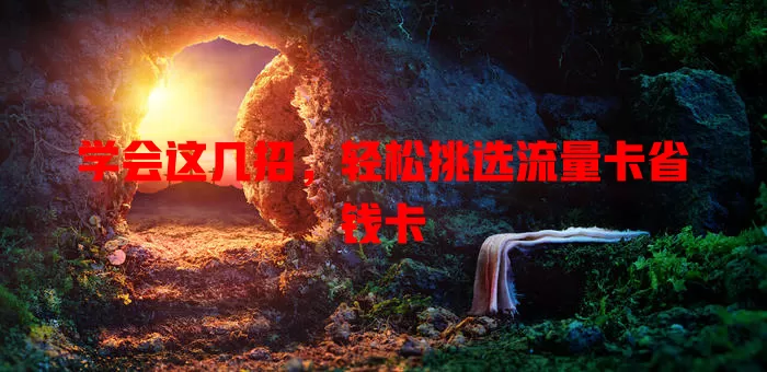 学会这几招，轻松挑选流量卡省钱卡