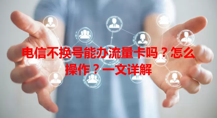 电信不换号能办流量卡吗？怎么操作？一文详解