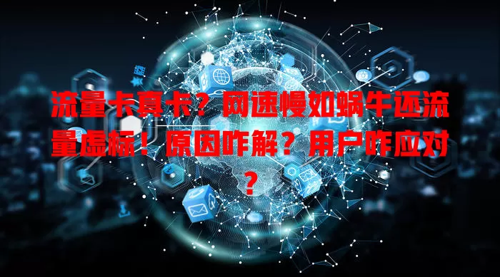 流量卡真卡？网速慢如蜗牛还流量虚标！原因咋解？用户咋应对？