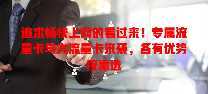 追求畅快上网的看过来！专属流量卡与大流量卡来袭，各有优势按需选