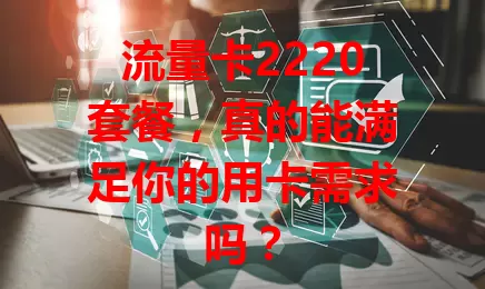 流量卡2220套餐，真的能满足你的用卡需求吗？
