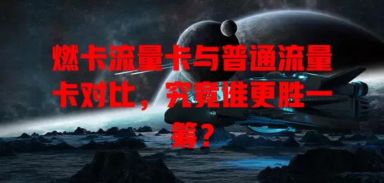 燃卡流量卡与普通流量卡对比，究竟谁更胜一筹？