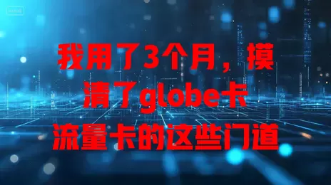 我用了3个月，摸清了globe卡流量卡的这些门道