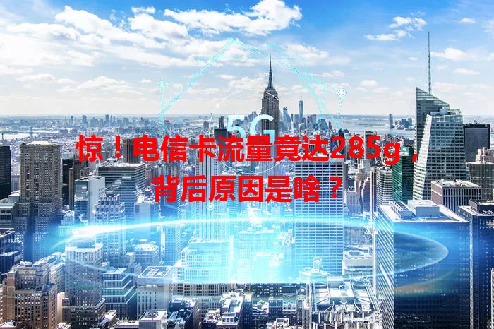 惊！电信卡流量竟达285g，背后原因是啥？