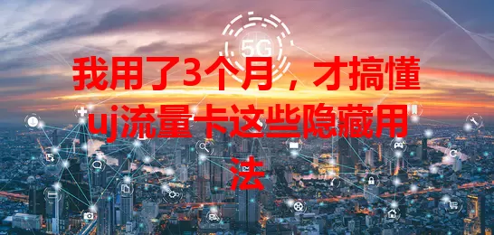 我用了3个月，才搞懂uj流量卡这些隐藏用法