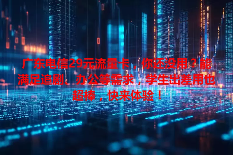 广东电信29元流量卡，你还没用？能满足追剧、办公等需求，学生出差用也超棒，快来体验！