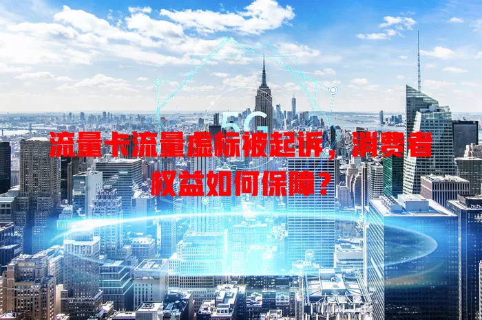 流量卡流量虚标被起诉，消费者权益如何保障？