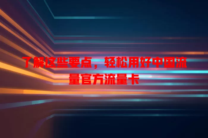 了解这些要点，轻松用好中国流量官方流量卡