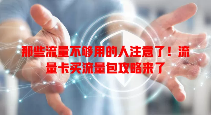 那些流量不够用的人注意了！流量卡买流量包攻略来了