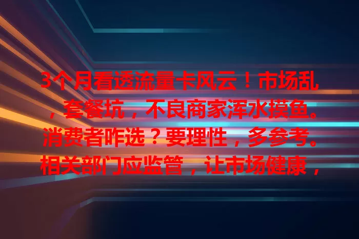 3个月看透流量卡风云！市场乱，套餐坑，不良商家浑水摸鱼。消费者咋选？要理性，多参考。相关部门应监管，让市场健康，咱才能挑到好卡畅游信息海！