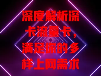 深度解析深卡流量卡，满足你的多样上网需求