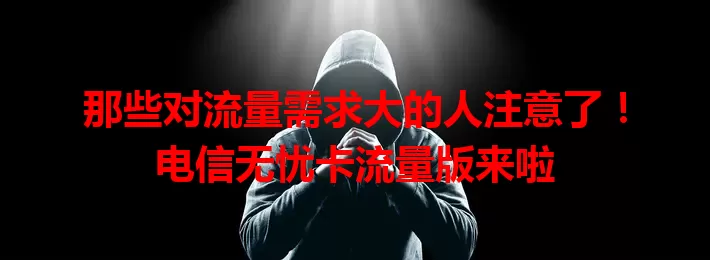 那些对流量需求大的人注意了！电信无忧卡流量版来啦