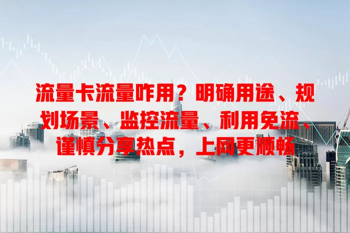 流量卡流量咋用？明确用途、规划场景、监控流量、利用免流、谨慎分享热点，上网更顺畅