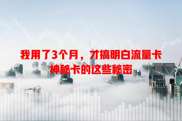 我用了3个月，才搞明白流量卡神秘卡的这些秘密