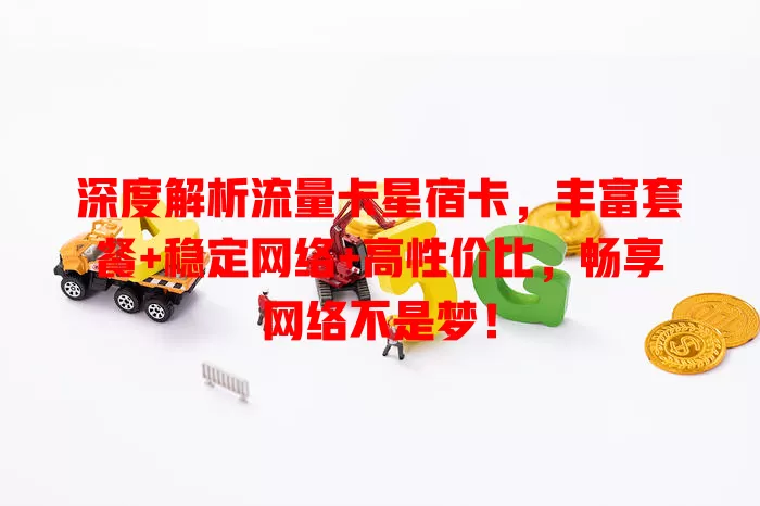 深度解析流量卡星宿卡，丰富套餐+稳定网络+高性价比，畅享网络不是梦！