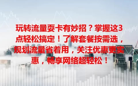 玩转流量耍卡有妙招？掌握这3点轻松搞定！了解套餐按需选，规划流量省着用，关注优惠更实惠，畅享网络超轻松！