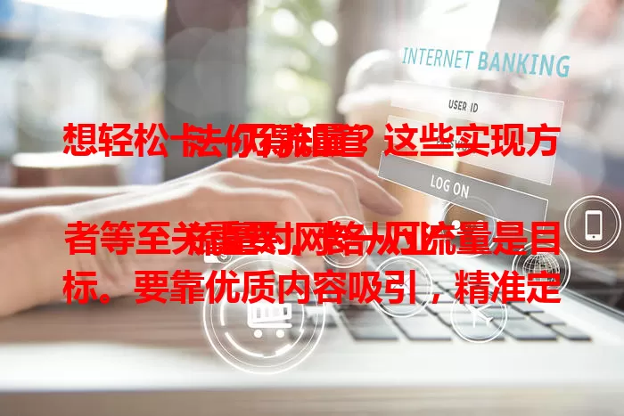 想轻松卡一万流量？这些实现方法你得知道

流量对网络从业者等至关重要，卡一万流量是目标。要靠优质内容吸引，精准定位受众，用好社交平台运营策略，持续努力创新，掌握方法并实践，离梦想就不远。