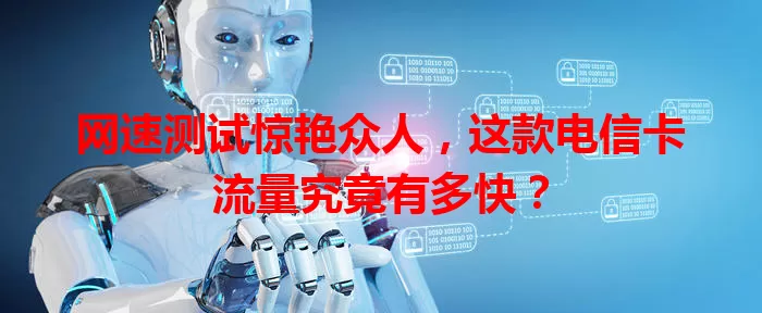 网速测试惊艳众人，这款电信卡流量究竟有多快？