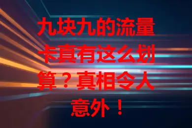 九块九的流量卡真有这么划算？真相令人意外！