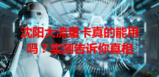 沈阳大流量卡真的能用吗？实测告诉你真相