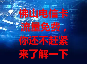 佛山电信卡流量免费，你还不赶紧来了解一下？