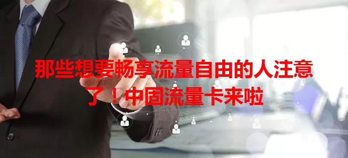 那些想要畅享流量自由的人注意了！中固流量卡来啦
