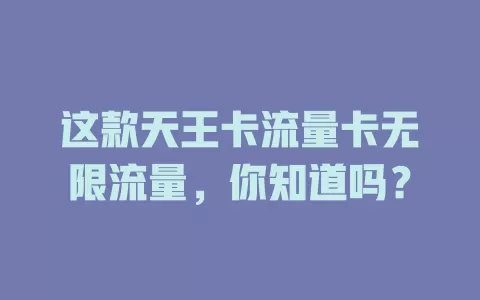 这款天王卡流量卡无限流量，你知道吗？