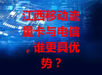 江西移动流量卡与电信，谁更具优势？