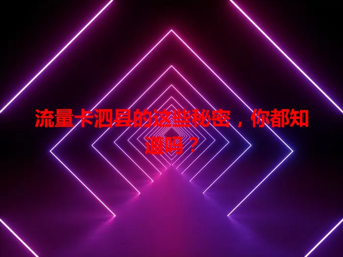 流量卡泗县的这些秘密，你都知道吗？