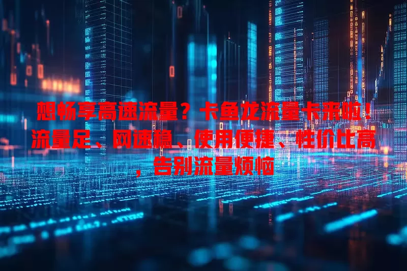 想畅享高速流量？卡鱼龙流量卡来啦！流量足、网速稳、使用便捷、性价比高，告别流量烦恼