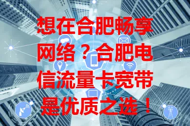 想在合肥畅享网络？合肥电信流量卡宽带是优质之选！高速稳定，套餐多样，全家覆盖，售后无忧，企业助力，给数字生活添精彩！