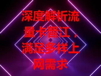 深度解析流量卡晋江，满足多样上网需求