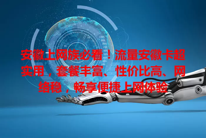 安徽上网族必看！流量安徽卡超实用，套餐丰富、性价比高、网络稳，畅享便捷上网体验